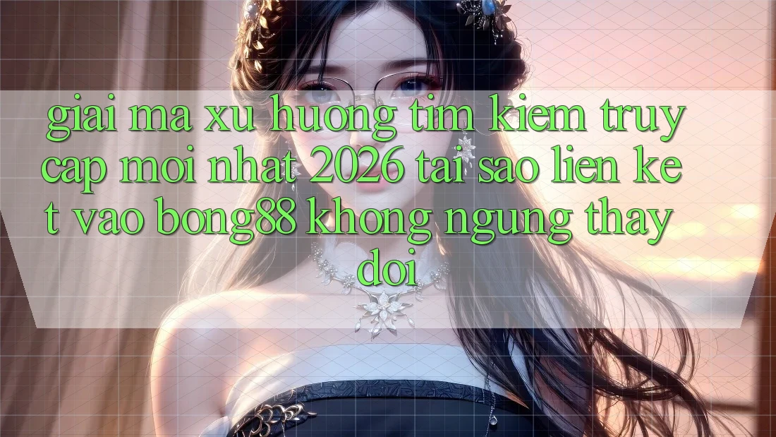 Giải Mã Xu Hướng Tìm Kiếm “Truy Cập Mới nhất 2026” - Tại Sao Liên kết Vào Bong88 Không ngừng Thay Đổi?