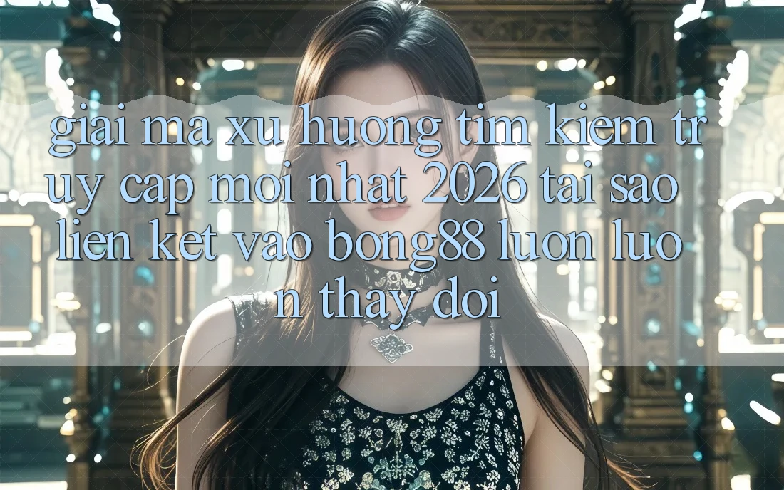 Giải Mã Xu Hướng Tìm Kiếm “Truy Cập Mới nhất 2026” - Tại Sao Liên kết Vào Bong88 Luôn luôn Thay Đổi?