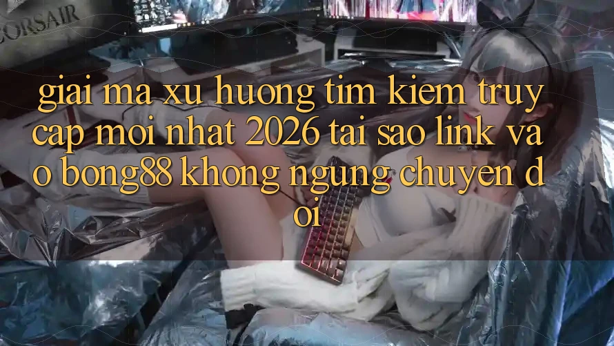 Giải Mã Xu Hướng Tìm Kiếm “Truy Cập Mới nhất 2026” - Tại Sao Link Vào Bong88 Không ngừng Chuyển đổi?