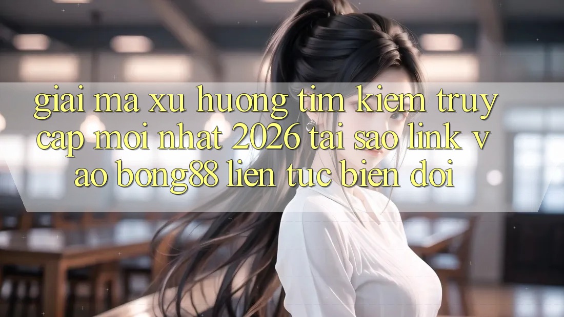 Giải Mã Xu Hướng Tìm Kiếm “Truy Cập Mới nhất 2026” - Tại Sao Link Vào Bong88 Liên tục Biến đổi? Giải Mã Xu Hướng Tìm Kiếm “Truy Cập Mới nhất 2026” - Tại Sao Link Vào Bong88 Liên tục Biến đổi?