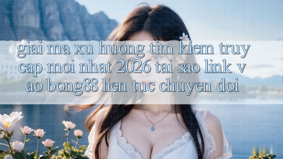 Giải Mã Xu Hướng Tìm Kiếm “Truy Cập Mới nhất 2026” - Tại Sao Link Vào Bong88 Liên tục Chuyển đổi?