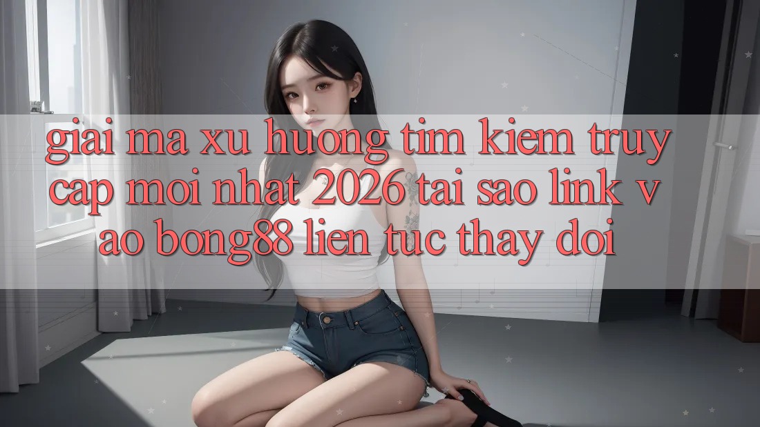 Giải Mã Xu Hướng Tìm Kiếm “Truy Cập Mới nhất 2026” - Tại Sao Link Vào Bong88 Liên tục Thay Đổi? Giải Mã Xu Hướng Tìm Kiếm “Truy Cập Mới nhất 2026” - Tại Sao Link Vào Bong88 Liên tục Thay Đổi?