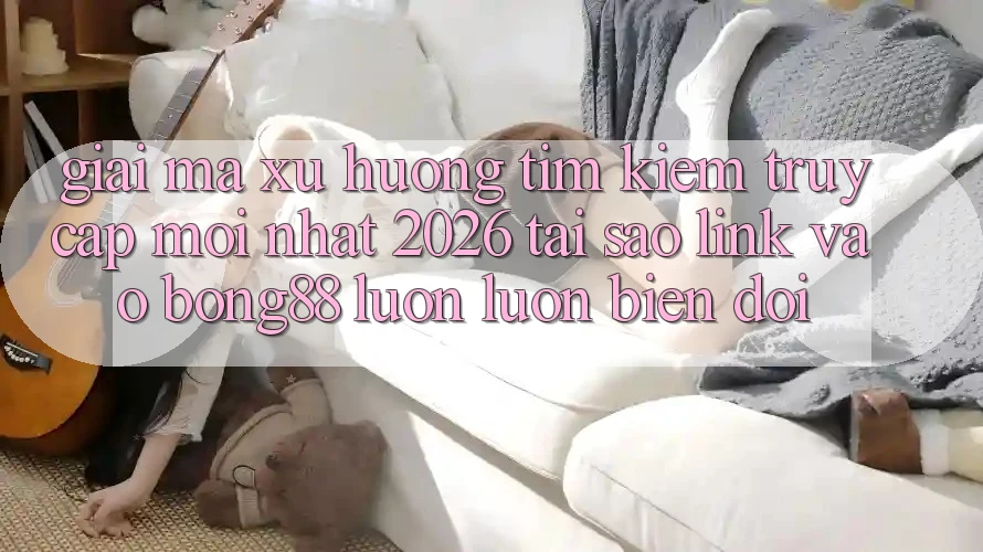 Giải Mã Xu Hướng Tìm Kiếm “Truy Cập Mới nhất 2026” - Tại Sao Link Vào Bong88 Luôn luôn Biến đổi? Giải Mã Xu Hướng Tìm Kiếm “Truy Cập Mới nhất 2026” - Tại Sao Link Vào Bong88 Luôn luôn Biến đổi?