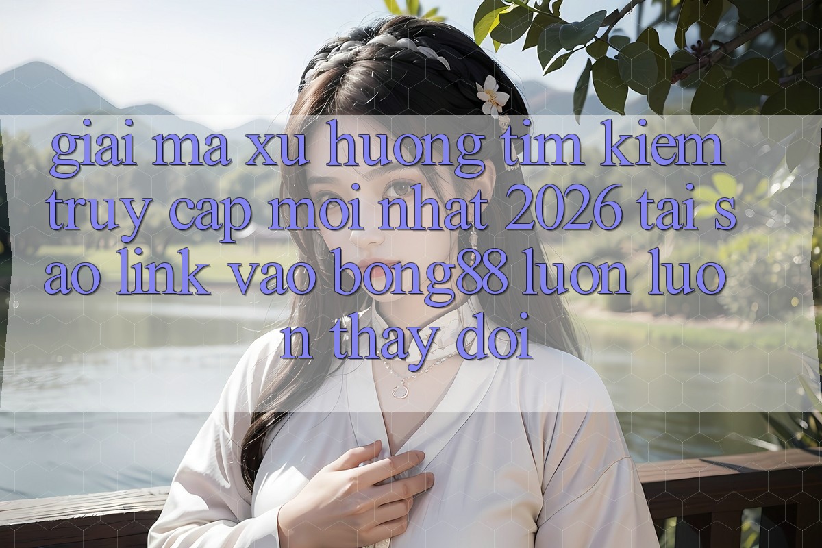 Giải Mã Xu Hướng Tìm kiếm “Truy Cập Mới nhất 2026” - Tại Sao Link Vào Bong88 Luôn luôn Thay Đổi?