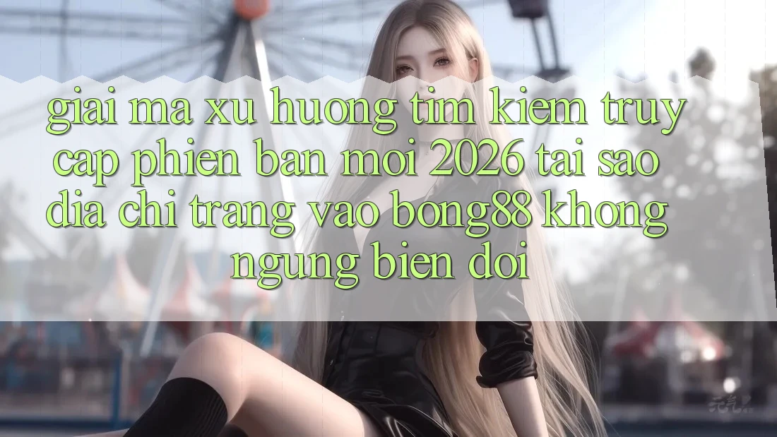 Giải Mã Xu Hướng Tìm Kiếm “Truy Cập Phiên bản mới 2026” - Tại Sao Địa chỉ trang Vào Bong88 Không ngừng Biến đổi?
