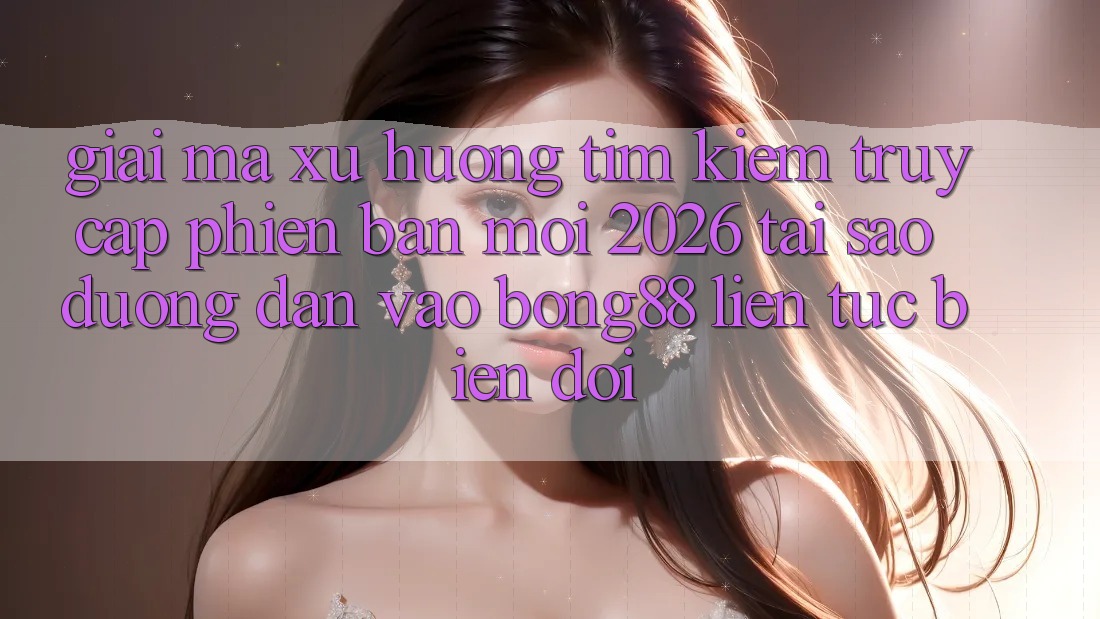 Giải Mã Xu Hướng Tìm Kiếm “Truy Cập Phiên bản mới 2026” - Tại Sao Đường dẫn Vào Bong88 Liên tục Biến đổi?