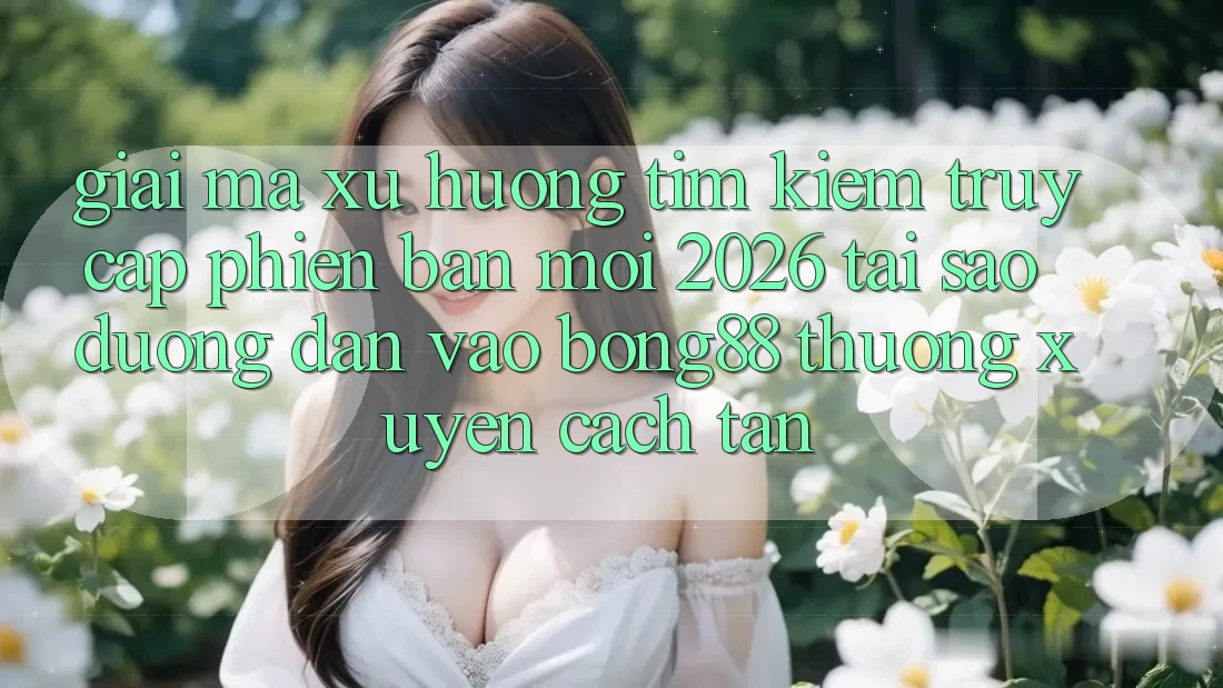 Giải Mã Xu Hướng Tìm Kiếm “Truy Cập Phiên bản mới 2026” - Tại Sao Đường dẫn Vào Bong88 Thường Xuyên Cách tân? Giải Mã Xu Hướng Tìm Kiếm “Truy Cập Phiên bản mới 2026” - Tại Sao Đường dẫn Vào Bong88 Thường Xuyên Cách tân?
