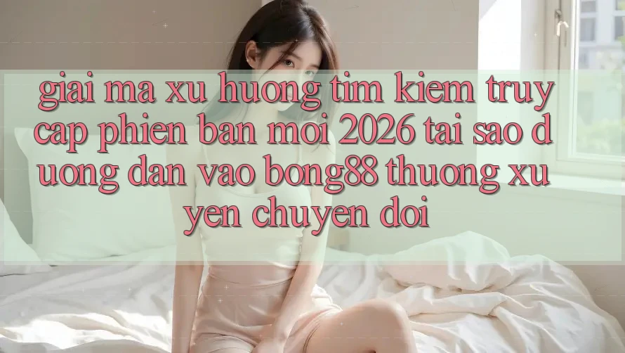 Giải Mã Xu Hướng Tìm Kiếm “Truy Cập Phiên bản mới 2026” - Tại Sao Đường dẫn Vào Bong88 Thường xuyên Chuyển đổi? Giải Mã Xu Hướng Tìm Kiếm “Truy Cập Phiên bản mới 2026” - Tại Sao Đường dẫn Vào Bong88 Thường xuyên Chuyển đổi?
