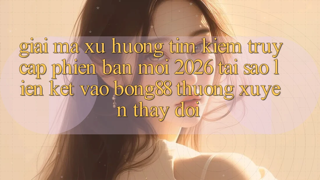 Giải Mã Xu Hướng Tìm Kiếm “Truy Cập Phiên bản mới 2026” - Tại Sao Liên kết Vào Bong88 Thường Xuyên Thay Đổi?