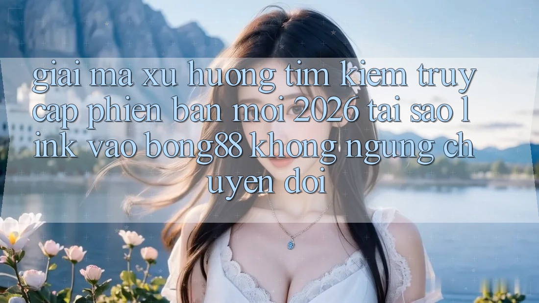 Giải Mã Xu Hướng Tìm Kiếm “Truy Cập Phiên bản mới 2026” - Tại Sao Link Vào Bong88 Không ngừng Chuyển đổi? Giải Mã Xu Hướng Tìm Kiếm “Truy Cập Phiên bản mới 2026” - Tại Sao Link Vào Bong88 Không ngừng Chuyển đổi?