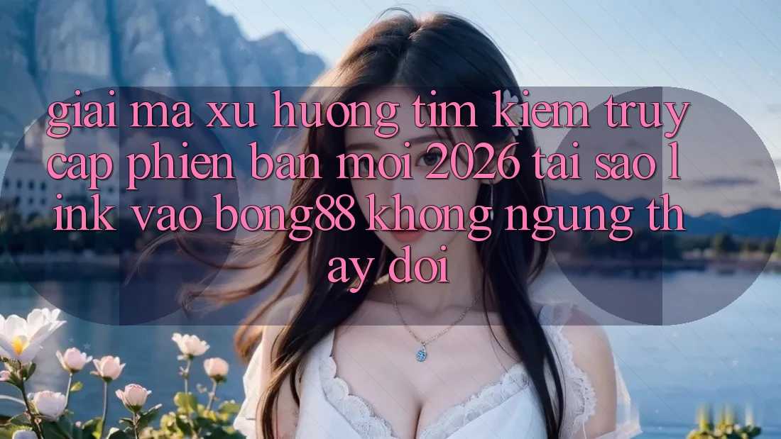 Giải Mã Xu Hướng Tìm Kiếm “Truy Cập Phiên bản mới 2026” - Tại Sao Link Vào Bong88 Không ngừng Thay Đổi?