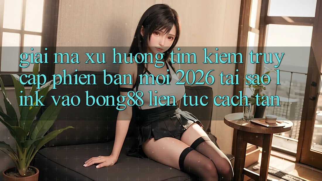 Giải Mã Xu Hướng Tìm Kiếm “Truy Cập Phiên bản mới 2026” - Tại Sao Link Vào Bong88 Liên tục Cách tân?
