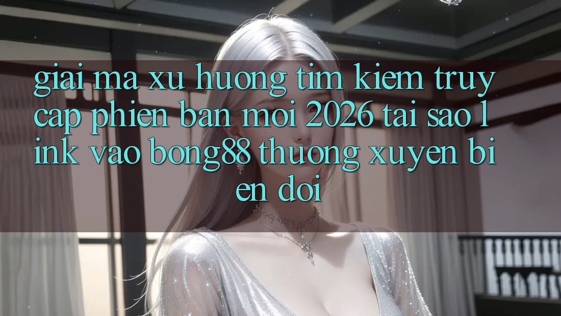 Giải Mã Xu Hướng Tìm Kiếm “Truy Cập Phiên bản mới 2026” - Tại Sao Link Vào Bong88 Thường xuyên Biến đổi?