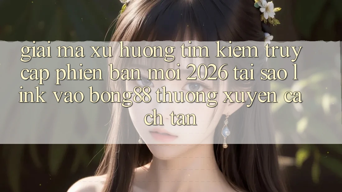 Giải Mã Xu Hướng Tìm Kiếm “Truy Cập Phiên bản mới 2026” - Tại Sao Link Vào Bong88 Thường Xuyên Cách tân?