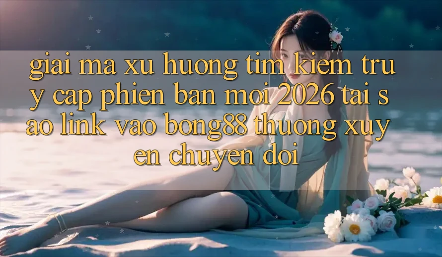 Giải Mã Xu Hướng Tìm Kiếm “Truy Cập Phiên bản mới 2026” - Tại Sao Link Vào Bong88 Thường Xuyên Chuyển đổi?