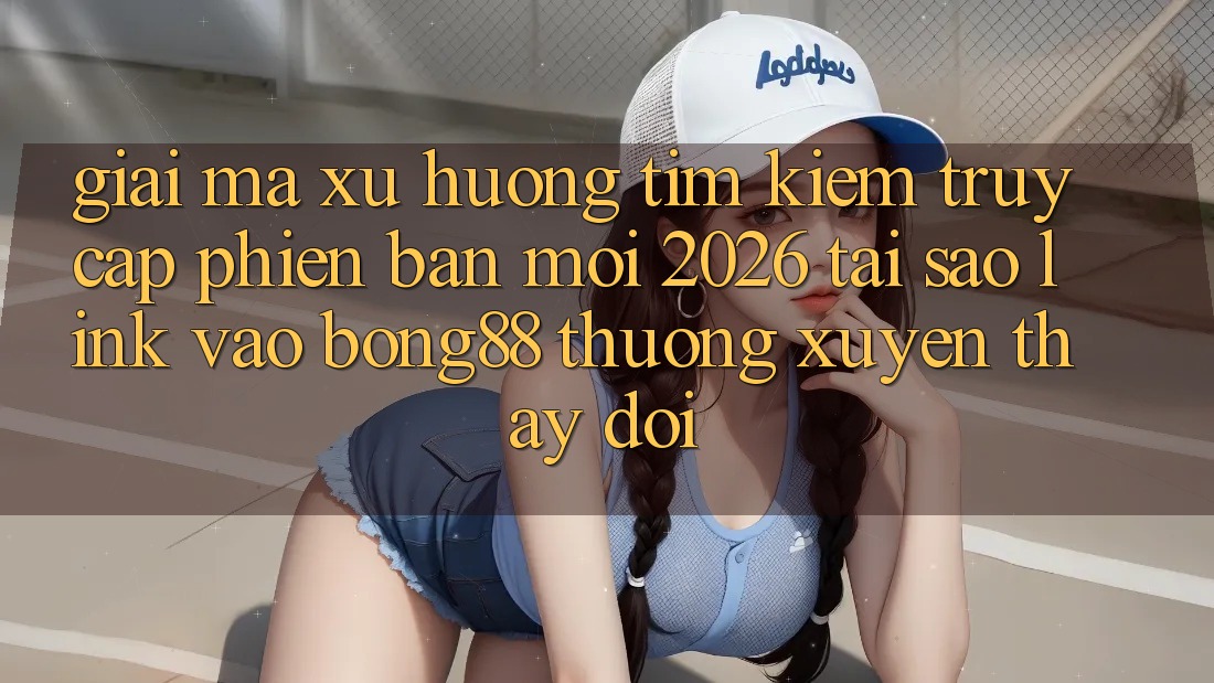 Giải Mã Xu Hướng Tìm Kiếm “Truy Cập Phiên bản mới 2026” - Tại Sao Link Vào Bong88 Thường Xuyên Thay Đổi?