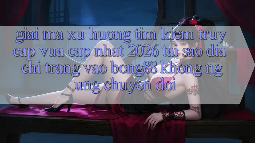 Giải Mã Xu Hướng Tìm kiếm “Truy Cập Vừa cập nhật 2026” - Tại Sao Địa chỉ trang Vào Bong88 Không ngừng Chuyển đổi?