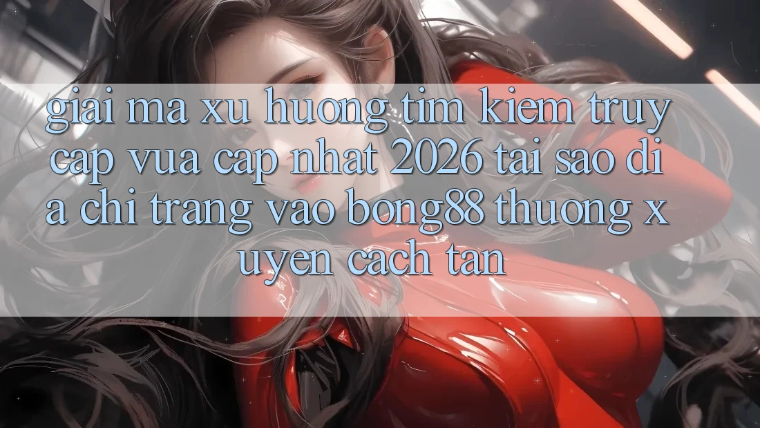 Giải Mã Xu Hướng Tìm Kiếm “Truy Cập Vừa cập nhật 2026” - Tại Sao Địa chỉ trang Vào Bong88 Thường Xuyên Cách tân?