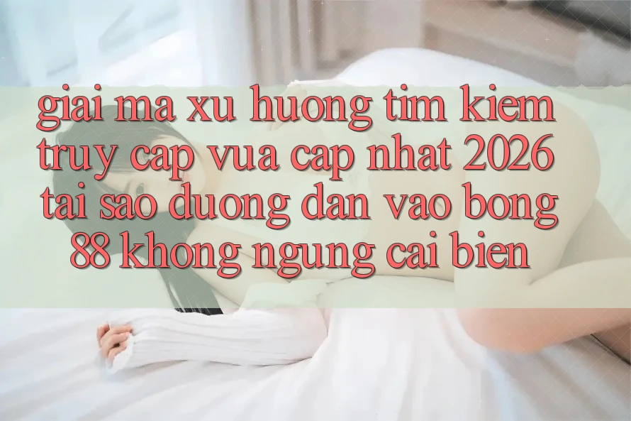 Giải Mã Xu Hướng Tìm Kiếm “Truy Cập Vừa cập nhật 2026” - Tại Sao Đường dẫn Vào Bong88 Không ngừng Cải biến?