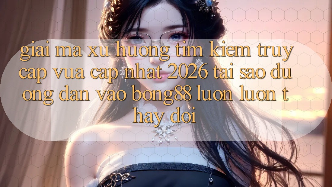Giải Mã Xu Hướng Tìm Kiếm “Truy Cập Vừa cập nhật 2026” - Tại Sao Đường dẫn Vào Bong88 Luôn luôn Thay Đổi?