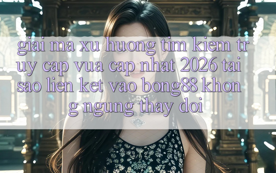 Giải Mã Xu Hướng Tìm Kiếm “Truy Cập Vừa cập nhật 2026” - Tại Sao Liên kết Vào Bong88 Không ngừng Thay Đổi?