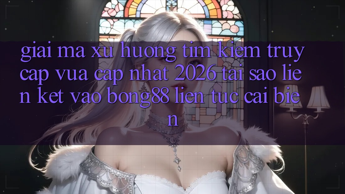 Giải Mã Xu Hướng Tìm Kiếm “Truy Cập Vừa cập nhật 2026” - Tại Sao Liên kết Vào Bong88 Liên tục Cải biến? Giải Mã Xu Hướng Tìm Kiếm “Truy Cập Vừa cập nhật 2026” - Tại Sao Liên kết Vào Bong88 Liên tục Cải biến?