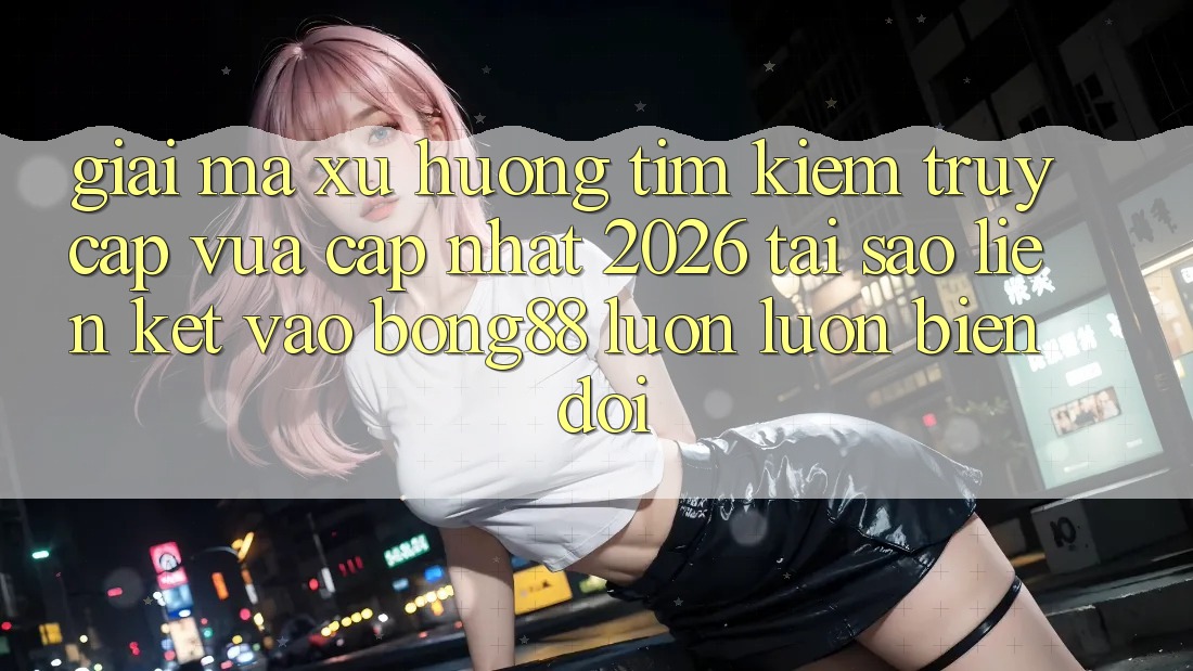 Giải Mã Xu Hướng Tìm Kiếm “Truy Cập Vừa cập nhật 2026” - Tại Sao Liên kết Vào Bong88 Luôn luôn Biến đổi?