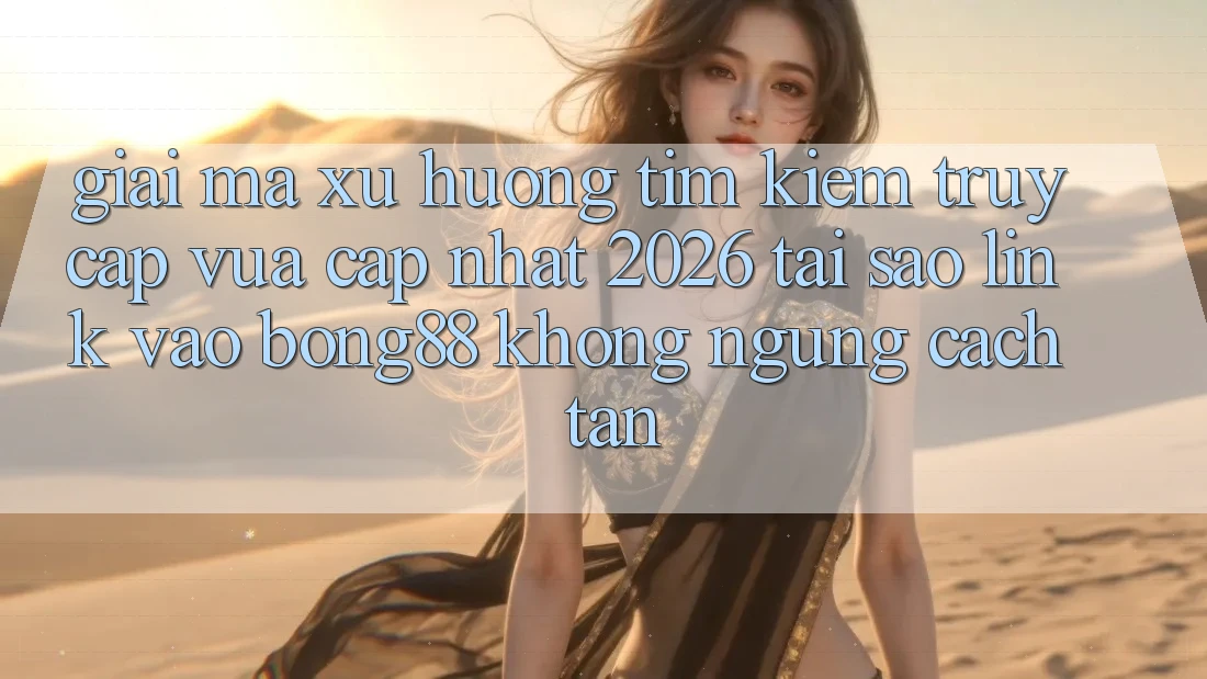 Giải Mã Xu Hướng Tìm kiếm “Truy Cập Vừa cập nhật 2026” - Tại Sao Link Vào Bong88 Không ngừng Cách tân?