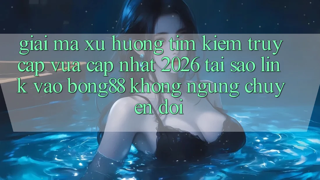 Giải Mã Xu Hướng Tìm Kiếm “Truy Cập Vừa cập nhật 2026” - Tại Sao Link Vào Bong88 Không ngừng Chuyển đổi?