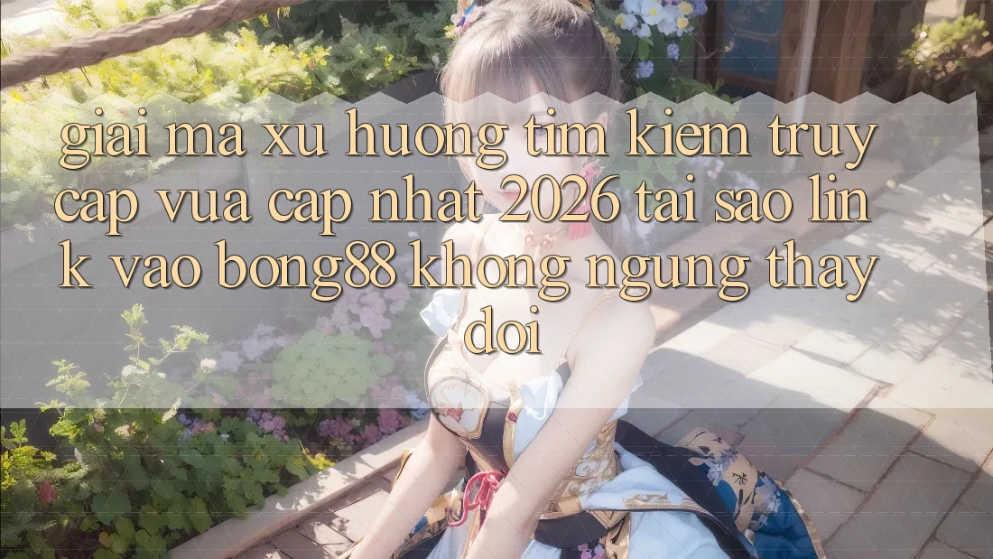 Giải Mã Xu Hướng Tìm Kiếm “Truy Cập Vừa cập nhật 2026” - Tại Sao Link Vào Bong88 Không ngừng Thay Đổi? Giải Mã Xu Hướng Tìm Kiếm “Truy Cập Vừa cập nhật 2026” - Tại Sao Link Vào Bong88 Không ngừng Thay Đổi?