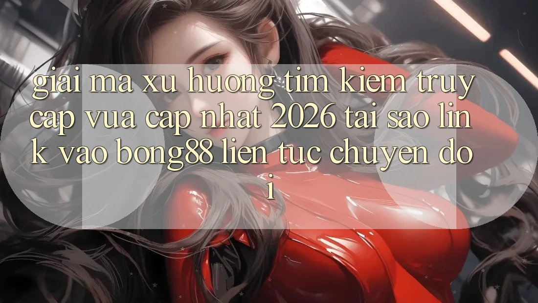 Giải Mã Xu Hướng Tìm Kiếm “Truy Cập Vừa cập nhật 2026” - Tại Sao Link Vào Bong88 Liên tục Chuyển đổi?