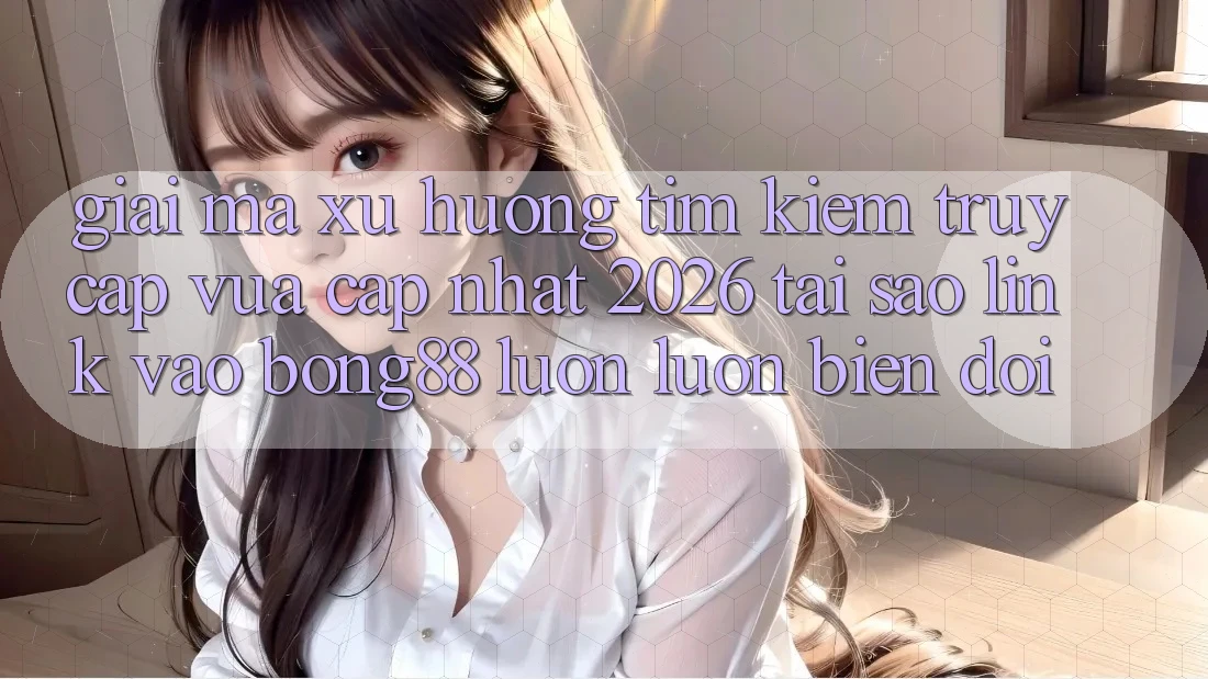 Giải Mã Xu Hướng Tìm Kiếm “Truy Cập Vừa cập nhật 2026” - Tại Sao Link Vào Bong88 Luôn luôn Biến đổi? Giải Mã Xu Hướng Tìm Kiếm “Truy Cập Vừa cập nhật 2026” - Tại Sao Link Vào Bong88 Luôn luôn Biến đổi?