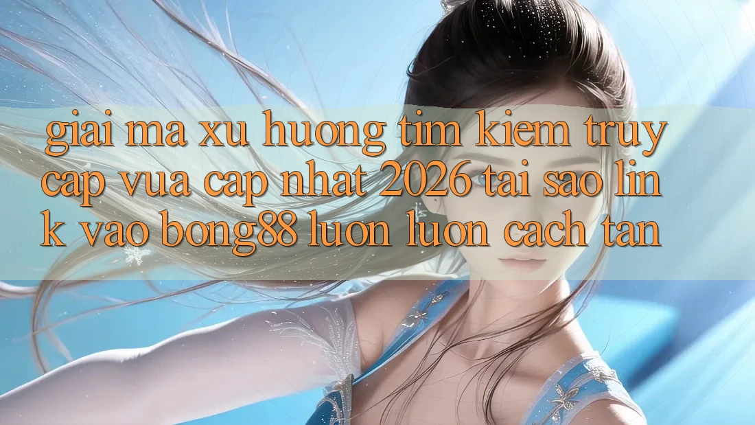 Giải Mã Xu Hướng Tìm kiếm “Truy Cập Vừa cập nhật 2026” - Tại Sao Link Vào Bong88 Luôn luôn Cách tân?
