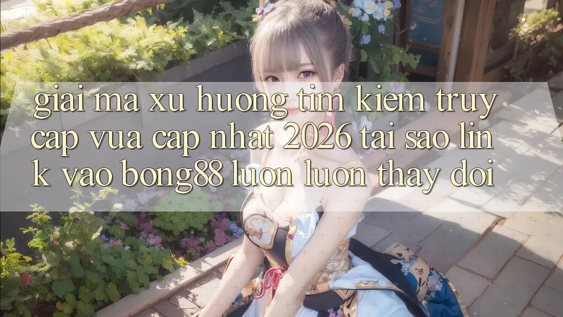 Giải Mã Xu Hướng Tìm Kiếm “Truy Cập Vừa cập nhật 2026” - Tại Sao Link Vào Bong88 Luôn luôn Thay Đổi? Giải Mã Xu Hướng Tìm Kiếm “Truy Cập Vừa cập nhật 2026” - Tại Sao Link Vào Bong88 Luôn luôn Thay Đổi?
