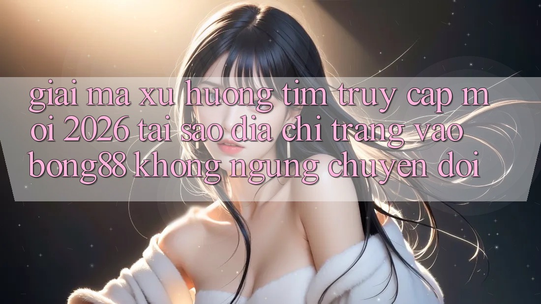 Giải Mã Xu Hướng Tìm “Truy Cập Mới 2026” - Tại Sao Địa chỉ trang Vào Bong88 Không ngừng Chuyển đổi? Giải Mã Xu Hướng Tìm “Truy Cập Mới 2026” - Tại Sao Địa chỉ trang Vào Bong88 Không ngừng Chuyển đổi?