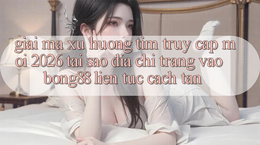 Giải Mã Xu Hướng Tìm “Truy Cập Mới 2026” - Tại Sao Địa chỉ trang Vào Bong88 Liên tục Cách tân? Giải Mã Xu Hướng Tìm “Truy Cập Mới 2026” - Tại Sao Địa chỉ trang Vào Bong88 Liên tục Cách tân?