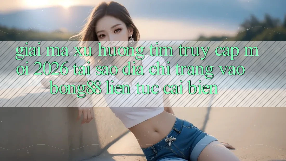 Giải Mã Xu Hướng Tìm “Truy Cập Mới 2026” - Tại Sao Địa chỉ trang Vào Bong88 Liên tục Cải biến? Giải Mã Xu Hướng Tìm “Truy Cập Mới 2026” - Tại Sao Địa chỉ trang Vào Bong88 Liên tục Cải biến?