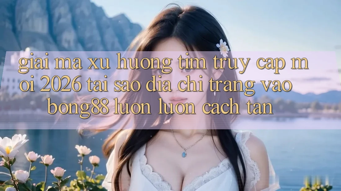 Giải Mã Xu Hướng Tìm “Truy Cập Mới 2026” - Tại Sao Địa chỉ trang Vào Bong88 Luôn luôn Cách tân?