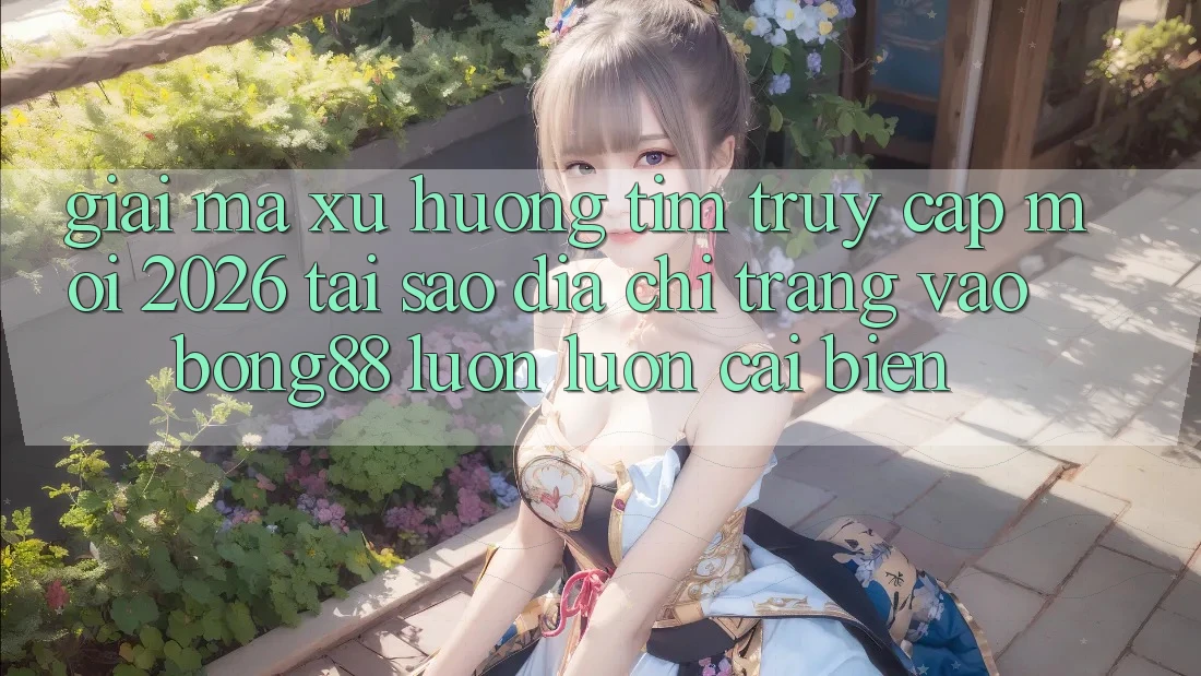 Giải Mã Xu Hướng Tìm “Truy Cập Mới 2026” - Tại Sao Địa chỉ trang Vào Bong88 Luôn luôn Cải biến? Giải Mã Xu Hướng Tìm “Truy Cập Mới 2026” - Tại Sao Địa chỉ trang Vào Bong88 Luôn luôn Cải biến?