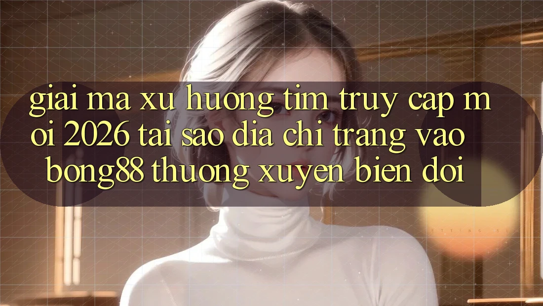 Giải Mã Xu Hướng Tìm “Truy Cập Mới 2026” - Tại Sao Địa chỉ trang Vào Bong88 Thường Xuyên Biến đổi? Giải Mã Xu Hướng Tìm “Truy Cập Mới 2026” - Tại Sao Địa chỉ trang Vào Bong88 Thường Xuyên Biến đổi?