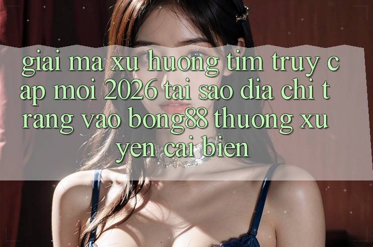 Giải Mã Xu Hướng Tìm “Truy Cập Mới 2026” - Tại Sao Địa chỉ trang Vào Bong88 Thường xuyên Cải biến? Giải Mã Xu Hướng Tìm “Truy Cập Mới 2026” - Tại Sao Địa chỉ trang Vào Bong88 Thường xuyên Cải biến?