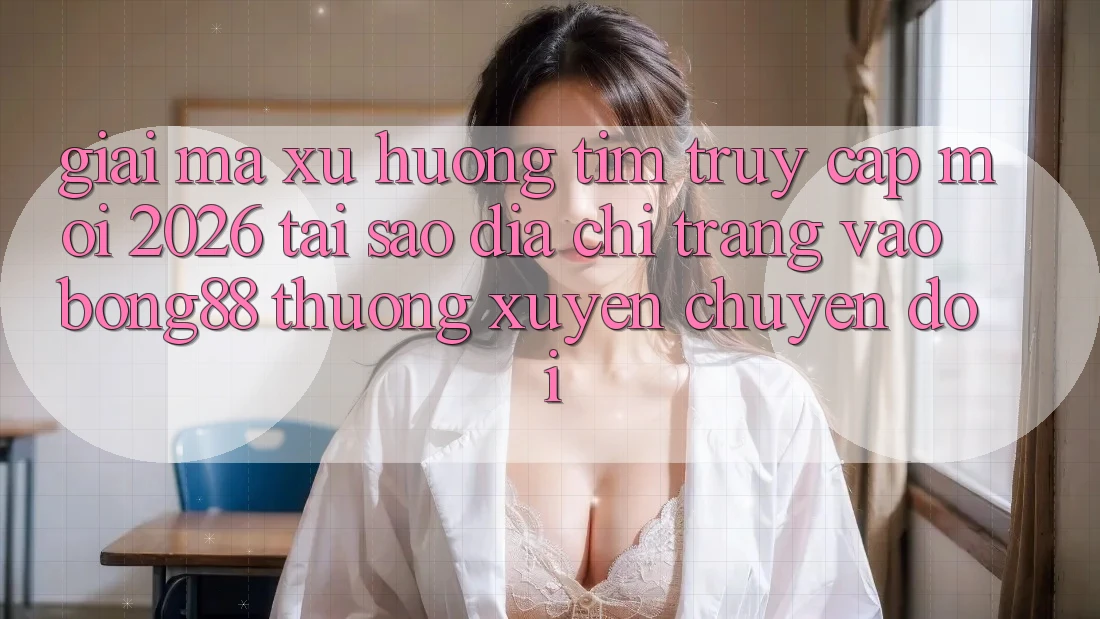 Giải Mã Xu Hướng Tìm “Truy Cập Mới 2026” - Tại Sao Địa chỉ trang Vào Bong88 Thường Xuyên Chuyển đổi?