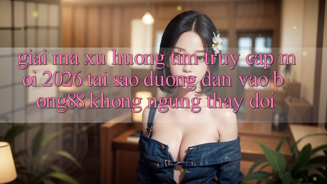 Giải Mã Xu Hướng Tìm “Truy Cập Mới 2026” - Tại Sao Đường dẫn Vào Bong88 Không ngừng Thay Đổi?