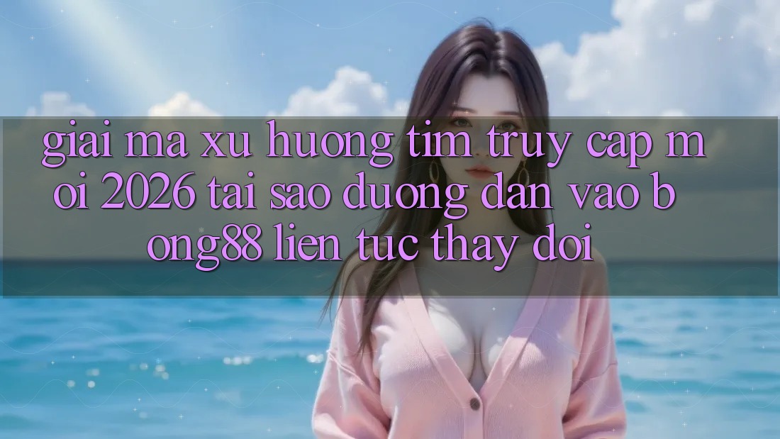 Giải Mã Xu Hướng Tìm “Truy Cập Mới 2026” - Tại Sao Đường dẫn Vào Bong88 Liên tục Thay Đổi?