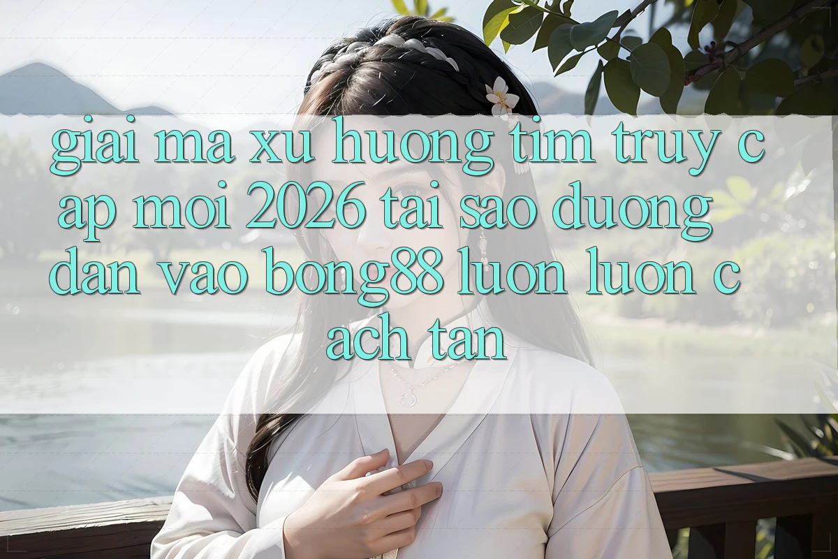 Giải Mã Xu Hướng Tìm “Truy Cập Mới 2026” - Tại Sao Đường dẫn Vào Bong88 Luôn luôn Cách tân?
