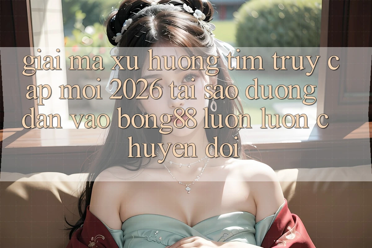 Giải Mã Xu Hướng Tìm “Truy Cập Mới 2026” - Tại Sao Đường dẫn Vào Bong88 Luôn luôn Chuyển đổi? Giải Mã Xu Hướng Tìm “Truy Cập Mới 2026” - Tại Sao Đường dẫn Vào Bong88 Luôn luôn Chuyển đổi?