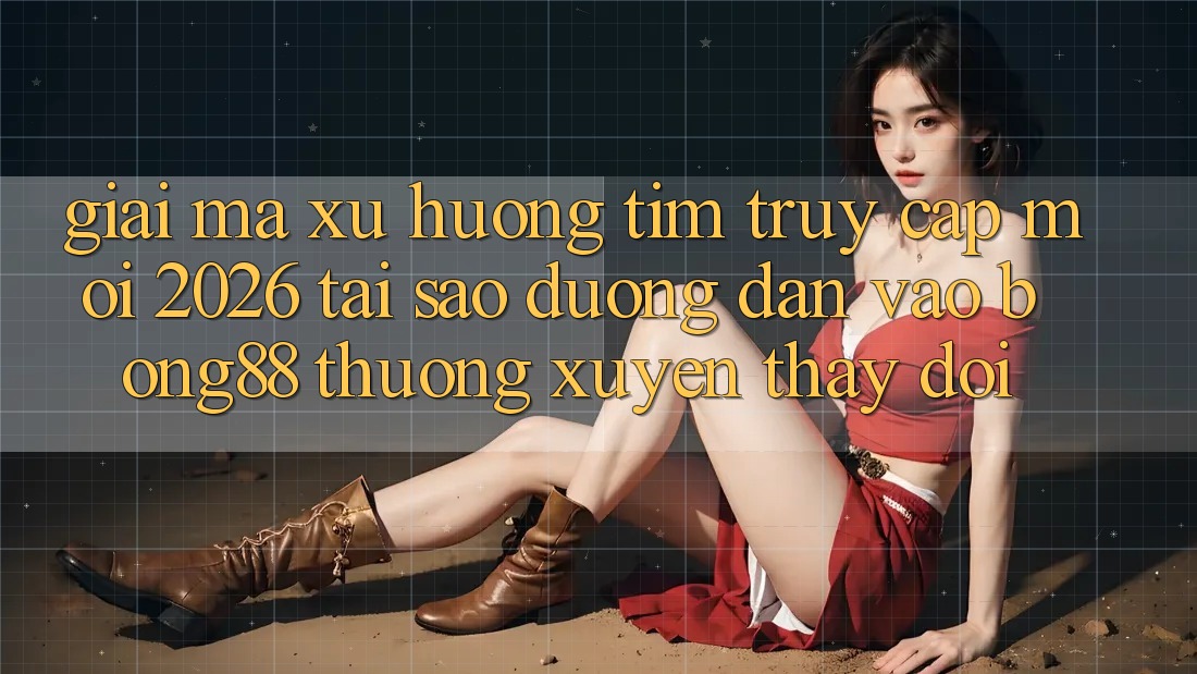Giải Mã Xu Hướng Tìm “Truy Cập Mới 2026” - Tại Sao Đường dẫn Vào Bong88 Thường Xuyên Thay đổi?