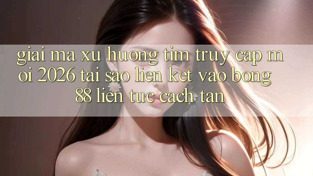 Giải Mã Xu Hướng Tìm “Truy Cập Mới 2026” - Tại Sao Liên kết Vào Bong88 Liên tục Cách tân?