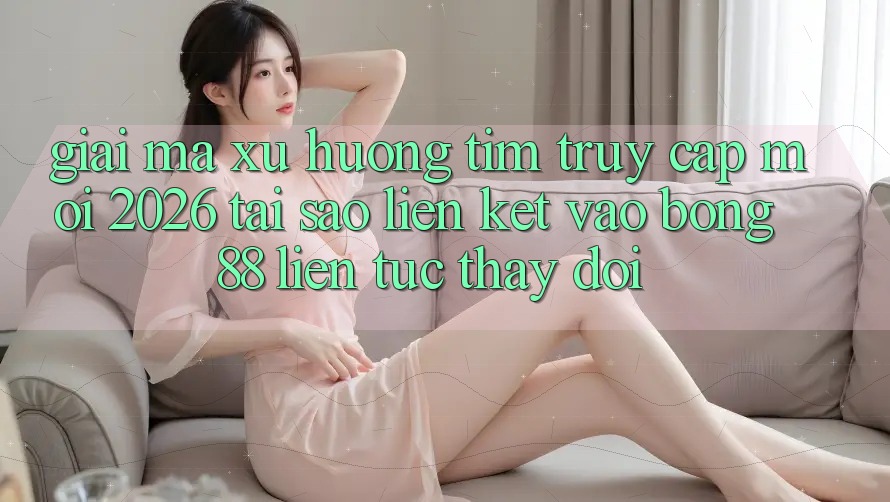 Giải Mã Xu Hướng Tìm “Truy Cập Mới 2026” - Tại Sao Liên kết Vào Bong88 Liên tục Thay Đổi?