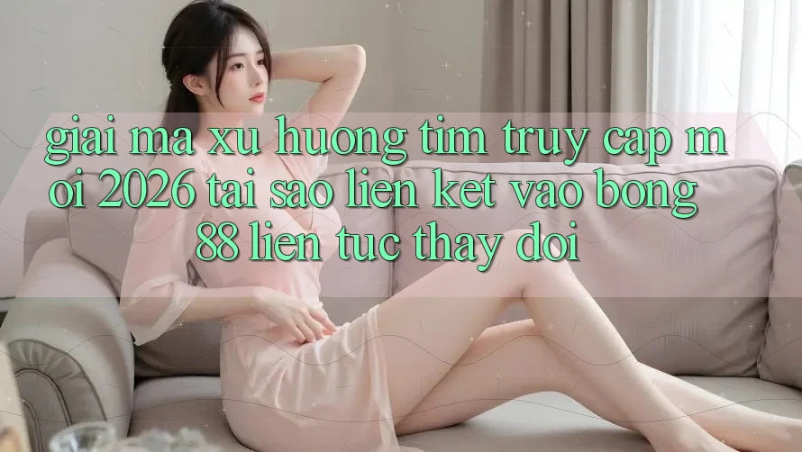 Giải Mã Xu Hướng Tìm “Truy Cập Mới 2026” - Tại Sao Liên kết Vào Bong88 Liên tục Thay Đổi?